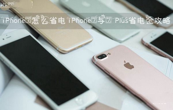 iPhone7耗電快怎麼省電?iPhone7/7 Plus省電全攻略  